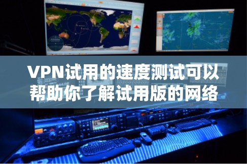 VPN试用的速度测试可以帮助你了解试用版的网络性能，这对于评估VPN服务的可靠性和稳定性非常有用。以下是一些常见的VPN试用速度测试方法