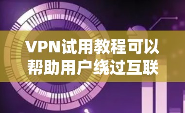 VPN试用教程可以帮助用户绕过互联网的防火墙和访问外部网站，是网络安全和隐私保护的重要工具。以下是一个系统化的指南，帮助用户掌握VPN的使用方法