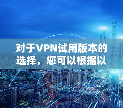 对于VPN试用版本的选择，您可以根据以下步骤进行决策
