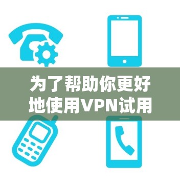 为了帮助你更好地使用VPN试用安装包，以下是一个结构化的指南
