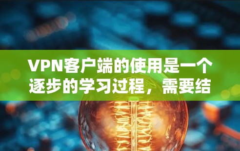 VPN客户端的使用是一个逐步的学习过程，需要结合理论知识和实际操作。以下是一个清晰的步骤指南，帮助你顺利使用VPN客户端