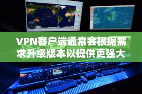 VPN客户端通常会根据需求升级版本以提供更强大的功能、更高的性能和更安全的体验。以下是升级版VPN客户端的主要特点和功能