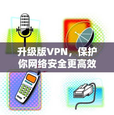 升级版VPN，保护你网络安全更高效