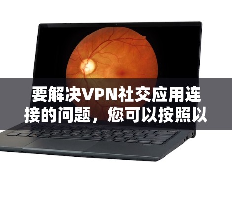 要解决VPN社交应用连接的问题，您可以按照以下步骤进行操作