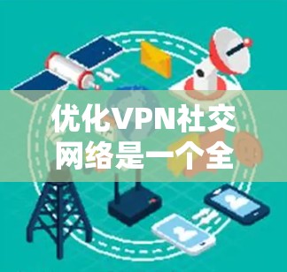 优化VPN社交网络是一个全面而细致的过程,旨在提升用户体验和保护隐私。以下是一个有条理的优化方案 优化VPN社交网络是一个全面而细致的过程,旨在提升用户体验和保护隐私。以下是一个有条理的优化方案