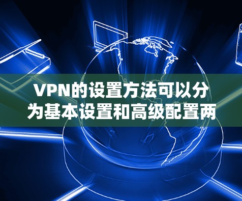 VPN的设置方法可以分为基本设置和高级配置两部分。以下是详细的步骤指南