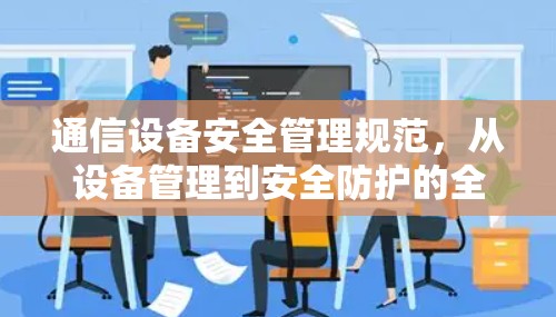 通信设备安全管理规范，从设备管理到安全防护的全生命周期管理