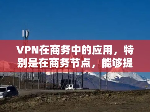 VPN在商务中的应用,特别是在商务节点,能够提升沟通的安全性和效率。以下是对VPN在商务中的应用的详细介绍 VPN在商务中的应用,特别是在商务节点,能够提升沟通的安全性和效率。以下是对VPN在商务中的应用的详细介绍