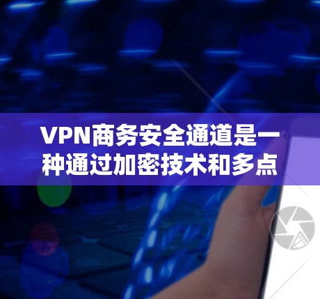 VPN商务安全通道是一种通过加密技术和多点路径确保商务交流安全的方法。以下是其关键点和考虑因素的总结