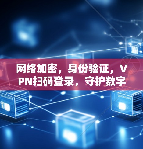 网络加密,身份验证,VPN扫码登录,守护数字生活的核心功能 网络加密,身份验证,VPN扫码登录,守护数字生活的核心功能