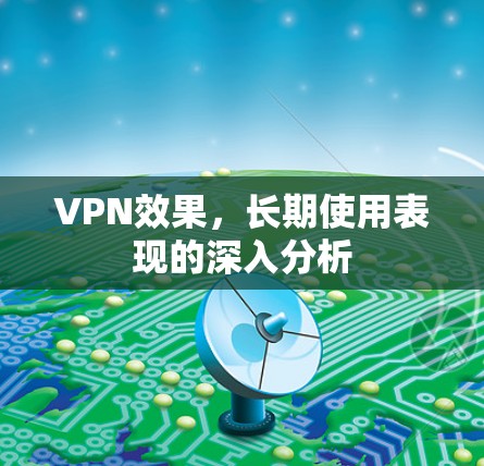 VPN效果,长期使用表现的深入分析 VPN效果,长期使用表现的深入分析