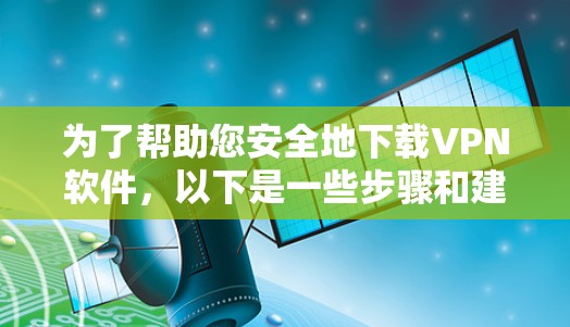 为了帮助您安全地下载VPN软件，以下是一些步骤和建议