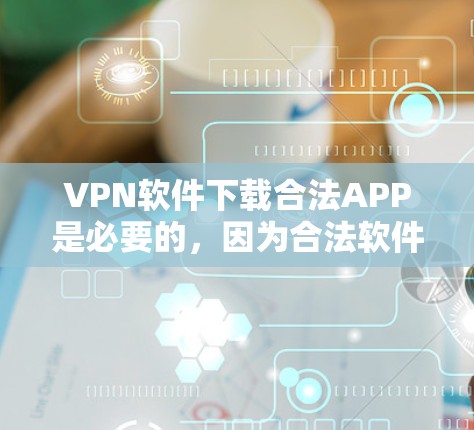 VPN软件下载合法APP是必要的，因为合法软件可以保护您的个人信息和网络安全，避免被非法软件感染。以下是获取合法VPN软件的方法