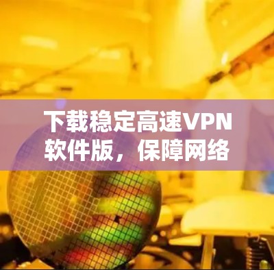 下载稳定高速VPN软件版，保障网络安全的高效选择