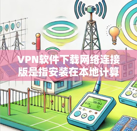 VPN软件下载网络连接版是指安装在本地计算机上的软件，用于连接到互联网，而不是通过APD服务器。这种软件可以直接访问互联网，通常使用Wi-Fi或其他网络连接方式。以下是一些关键点和建议