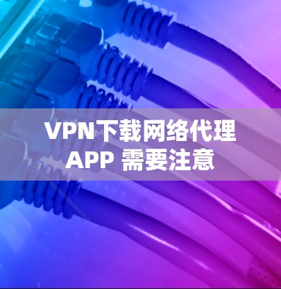 VPN下载网络代理APP 需要注意
