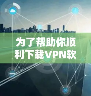 为了帮助你顺利下载VPN软件，以下是一些关键步骤和注意事项