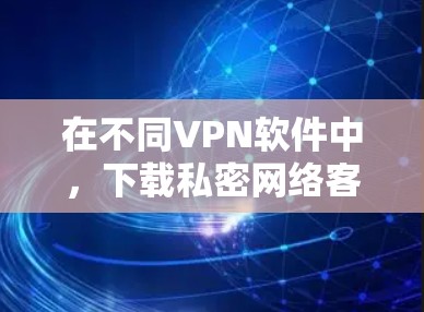 在不同VPN软件中，下载私密网络客户端是用户能够更私密地连接VPN的步骤。这些客户端通常提供了控制VPN设置的功能，包括IP地址、流量控制、加密方式等。以下是具体步骤