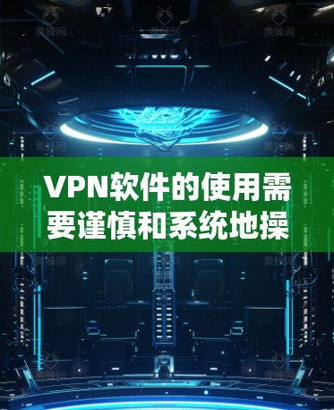 VPN软件的使用需要谨慎和系统地操作，以确保安全和舒适。以下是对VPN软件使用的一些关键点和建议