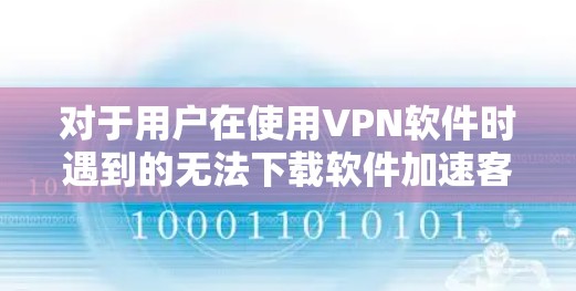 对于用户在使用VPN软件时遇到的无法下载软件加速客户端问题，以下是一步步的解决方案