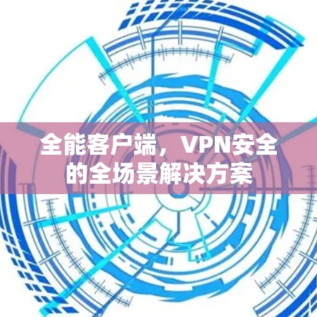 全能客户端,VPN安全的全场景解决方案 全能客户端,VPN安全的全场景解决方案