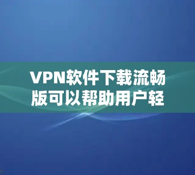 VPN软件下载流畅版可以帮助用户轻松连接不同的网络,实现数据共享和加密。以下是几种常用的VPN软件下载及安装指南 VPN软件下载流畅版可以帮助用户轻松连接不同的网络,实现数据共享和加密。以下是几种常用的VPN软件下载及安装指南