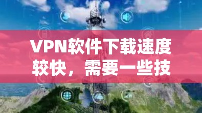 VPN软件下载速度较快，需要一些技巧和优化方法。以下是一些推荐的VPN软件，并提供一些优化下载速度的小技巧