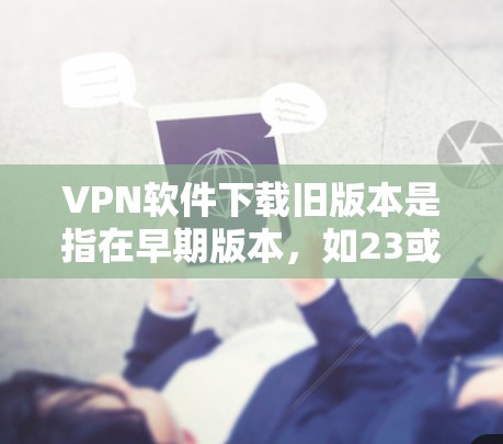 VPN软件下载旧版本是指在早期版本,如23或24年,软件可能会有一些限制或功能不足。以下是对此问题的逐步解释 VPN软件下载旧版本是指在早期版本,如23或24年,软件可能会有一些限制或功能不足。以下是对此问题的逐步解释