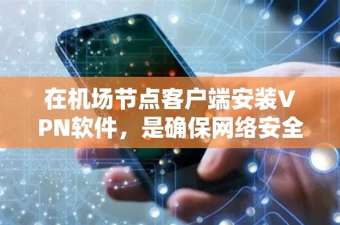 在机场节点客户端安装VPN软件，是确保网络安全和隐私的重要步骤。以下是详细的步骤指南