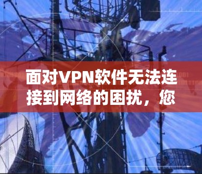 面对VPN软件无法连接到网络的困扰,您可以按照以下步骤进行排查和解决 面对VPN软件无法连接到网络的困扰,您可以按照以下步骤进行排查和解决