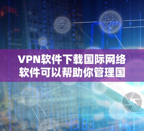 VPN软件下载国际网络软件可以帮助你管理国际网络环境，进行网络配置和流量控制。以下是一些推荐的国际网络软件