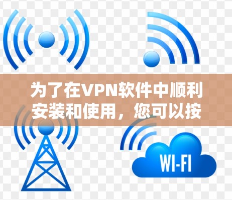 为了在VPN软件中顺利安装和使用,您可以按照以下步骤操作 为了在VPN软件中顺利安装和使用,您可以按照以下步骤操作