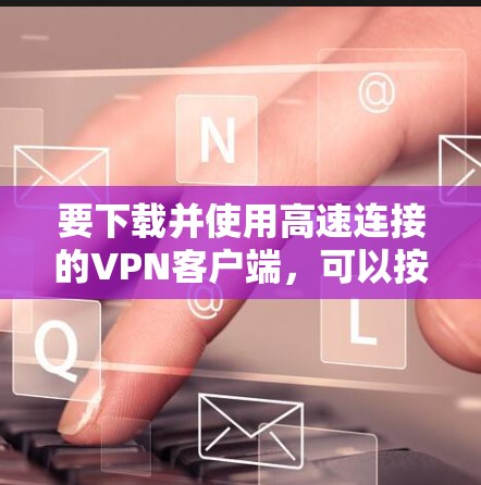 要下载并使用高速连接的VPN客户端,可以按照以下步骤操作 要下载并使用高速连接的VPN客户端,可以按照以下步骤操作