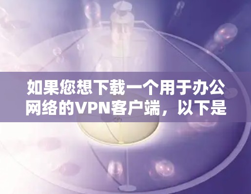 如果您想下载一个用于办公网络的VPN客户端，以下是一些步骤和建议，帮助您顺利完成下载和安装