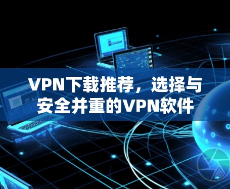 VPN下载推荐，选择与安全并重的VPN软件