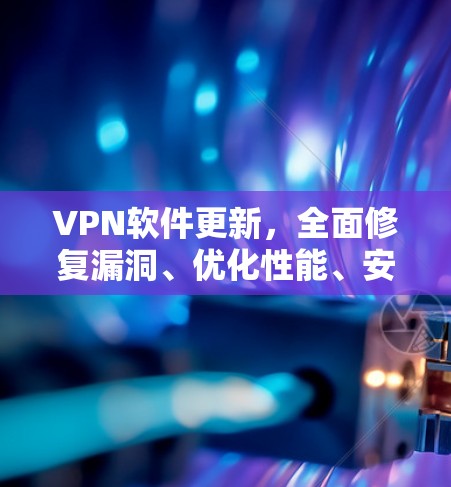 VPN软件更新,全面修复漏洞、优化性能、安全增强、用户友好 VPN软件更新,全面修复漏洞、优化性能、安全增强、用户友好