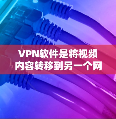 VPN软件是将视频内容转移到另一个网络，便于用户在没有自己的网络时观看。以下是对VPN软件的详细总结