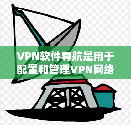 VPN软件导航是用于配置和管理VPN网络的工具，主要包括IP地址管理、防火墙设置、加密方式选择等。以下是逐步的解决方案