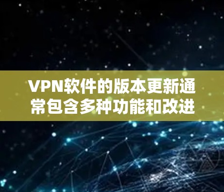 VPN软件的版本更新通常包含多种功能和改进，具体取决于软件的更新日志和功能更新。以下是一般性的版本更新说明，您可以根据具体的软件进行调整