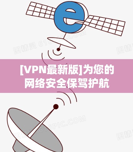 [VPN最新版]为您的网络安全保驾护航