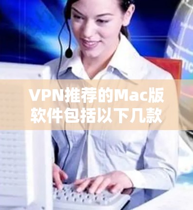 VPN推荐的Mac版软件包括以下几款，每款都有其独特的功能和优势
