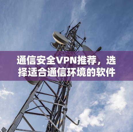 通信安全VPN推荐,选择适合通信环境的软件 通信安全VPN推荐,选择适合通信环境的软件