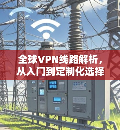 全球VPN线路解析，从入门到定制化选择