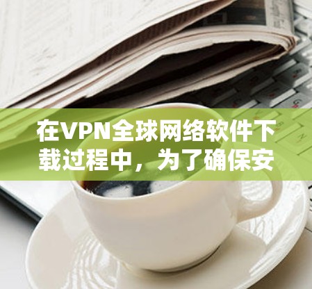 在VPN全球网络软件下载过程中，为了确保安全和稳定，可以采取以下步骤