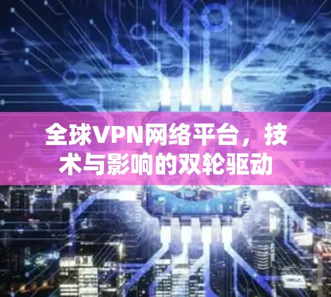 全球VPN网络平台，技术与影响的双轮驱动