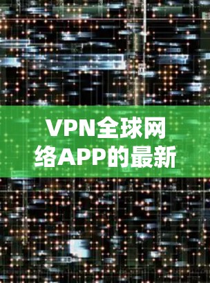 VPN全球网络APP的最新版本因更新和功能而有所变化，但以下是一些最近发布的热门VPN软件推荐，包括功能强大且兼容性好的