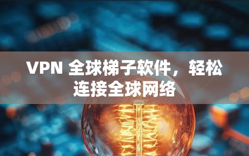 VPN 全球梯子软件，轻松连接全球网络