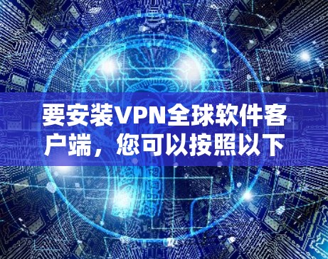 要安装VPN全球软件客户端，您可以按照以下步骤进行操作