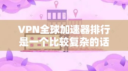 VPN全球加速器排行是一个比较复杂的话题，因为不同的平台和工具有不同的特点和功能。以下是一些常见的<strong>VPN加速器</strong>推荐，供你参考