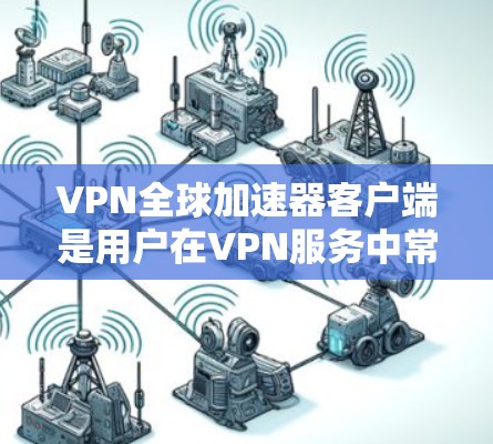 VPN全球加速器客户端是用户在VPN服务中常用的工具，用于快速连接到世界各地的VPN服务器。以下是几种推荐的VPN全球加速器客户端，满足不同用户的需求